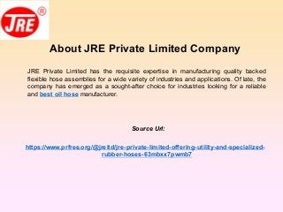 About JRE Private Limited Company
JRE Private Limited has the requisite expertise in manufacturing quality backed
flexible hose assemblies for a wide variety of industries and applications. Of late, the
company has emerged as a sought-after choice for industries looking for a reliable
and best oil hose manufacturer.
Source Url:
https://www.prfree.org/@jreltd/jre-private-limited-offering-utility-and-specialized-
rubber-hoses-63mbxx7pwmb7
 