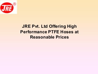 JRE Pvt. Ltd Offering High
Performance PTFE Hoses at
Reasonable Prices
 