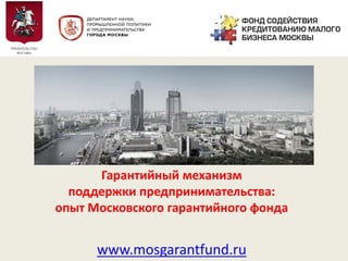 Гарантийный механизм
поддержки предпринимательства:
опыт Московского гарантийного фонда
www.mosgarantfund.ru
 