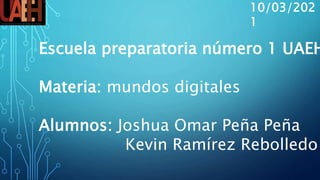 Escuela preparatoria número 1 UAEH
Materia: mundos digitales
Alumnos: Joshua Omar Peña Peña
Kevin Ramírez Rebolledo
10/03/202
1
 