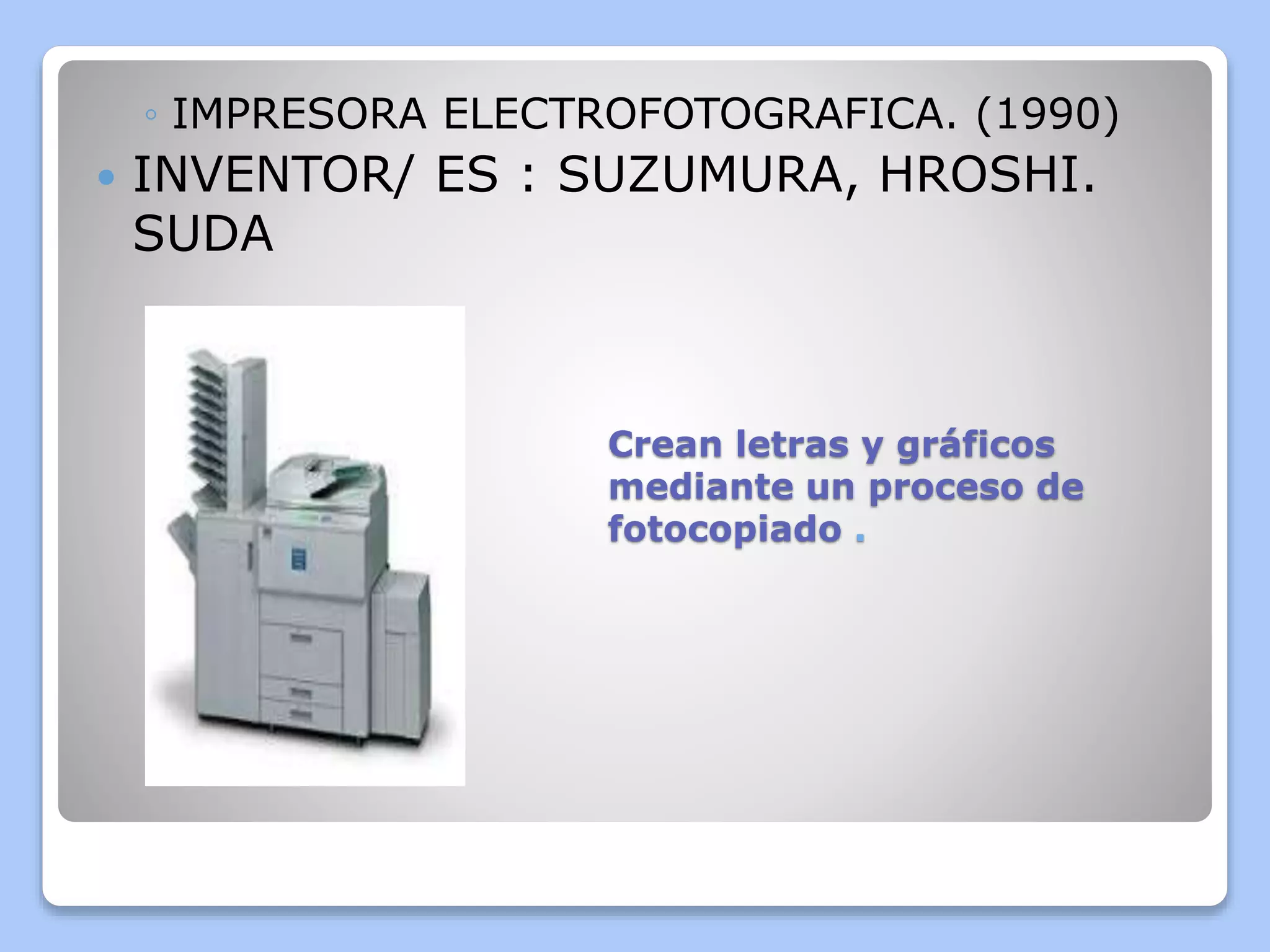 ◦ IMPRESORA ELECTROFOTOGRAFICA. (1990) 
 INVENTOR/ ES : SUZUMURA, HROSHI. 
SUDA 
Crean letras y gráficos 
mediante un proceso de 
fotocopiado . 
 