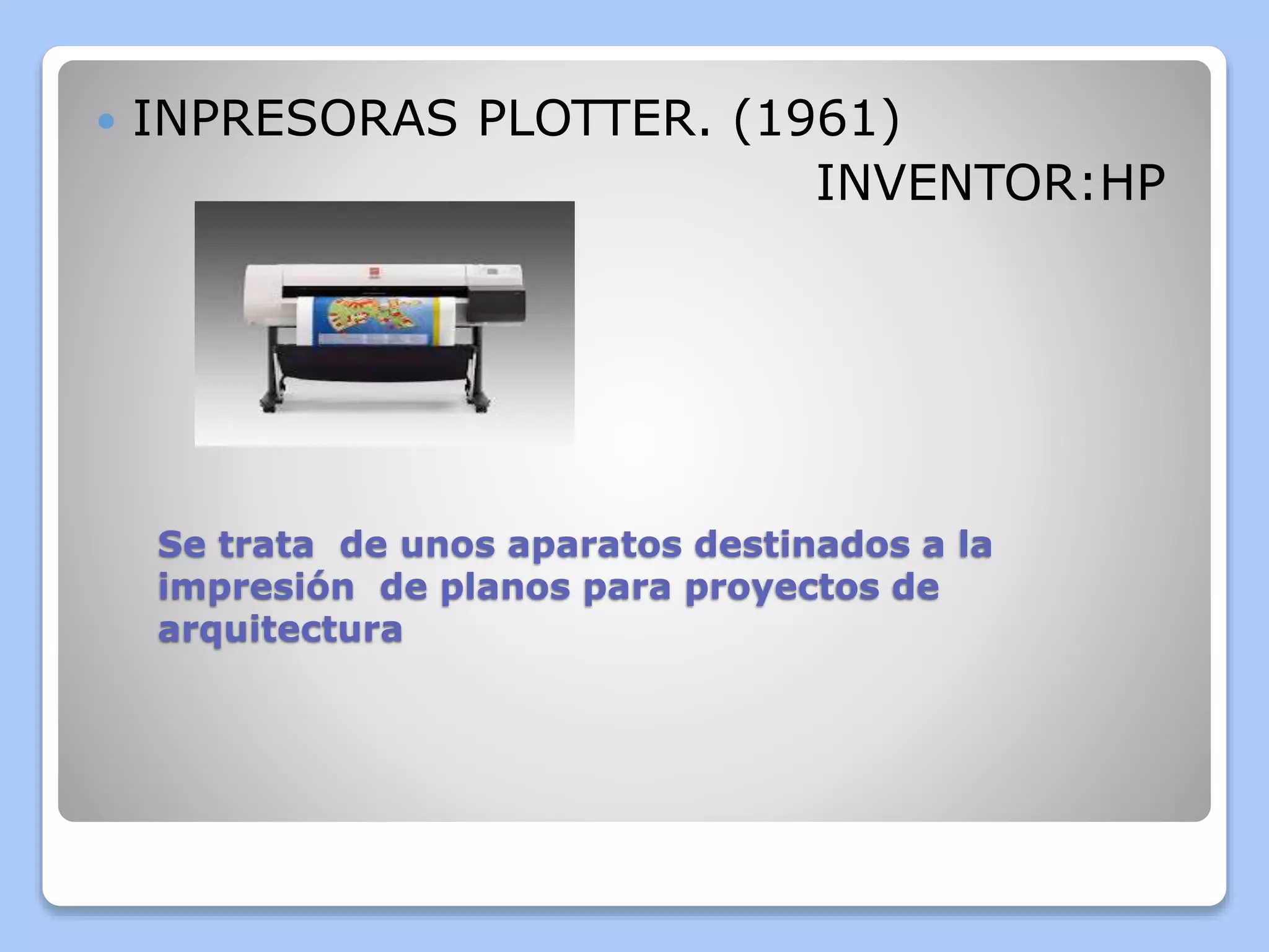  INPRESORAS PLOTTER. (1961) 
INVENTOR:HP 
Se trata de unos aparatos destinados a la 
impresión de planos para proyectos de 
arquitectura 
 