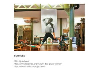 SOURCES

http://jr-art.net/
http://www.tedprize.org/jr-2011-ted-prize-winner/
http://www.insideoutproject.net/
 