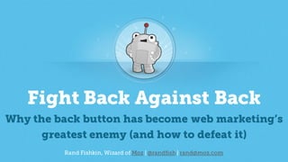 Rand Fishkin, Wizard of Moz | @randfish | rand@moz.com
Fight Back Against Back
Why the back button has become web marketing’s
greatest enemy (and how to defeat it)
 