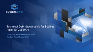 1
Technical Debt Stewardship for Scaling
Agile @ CyberArk
Noam Zweig, Head of Architecture, R&D
Ran Deri, Group Manager, R&D
 