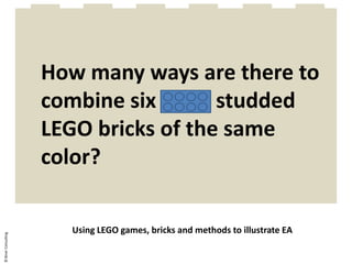 How many ways are there to combine six eight studded LEGO bricks of the same color?,[object Object],Using LEGO games, bricks and methods to illustrate EA,[object Object],© Biner Consulting,[object Object]