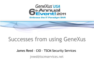 Successes from using GeneXus James Reed – CIO – TSCM Security Services jreed@tscmservices.net 