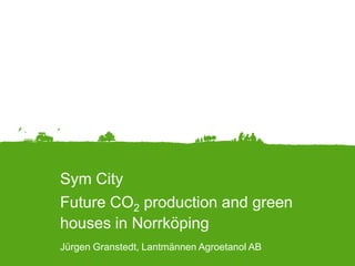 Sym City
Future CO2 production and green
houses in Norrköping
                                             Landscape




Jürgen Granstedt, Lantmännen Agroetanol AB
 