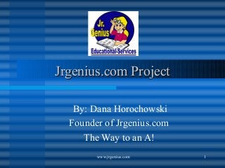 www.jrgenius.com 1
Jrgenius.com ProjectJrgenius.com Project
By: Dana Horochowski
Founder of Jrgenius.com
The Way to an A!
 