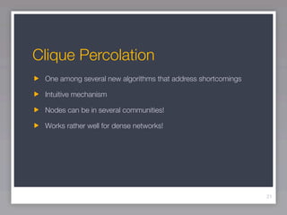Clique Percolation
 One among several new algorithms that address shortcomings

 Intuitive mechanism

 Nodes can be in several communities!

 Works rather well for dense networks!




                                                              21
 