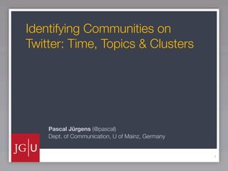 Identifying Communities on
Twitter: Time, Topics & Clusters




    Pascal Jürgens (@pascal)
    Dept. of Communication, U of Mainz, Germany


                                                  1
 