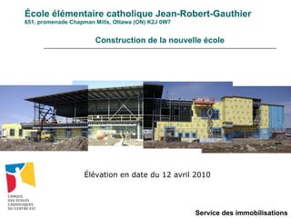 École élémentaire catholique Jean-Robert-Gauthier 651, promenade Chapman Mills, Ottawa (ON) K2J 0W7 Service des immobilisations Construction de la nouvelle école Élévation en date du 12 avril 2010 