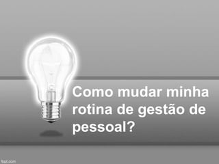 Como mudar minha
rotina de gestão de
pessoal?
 