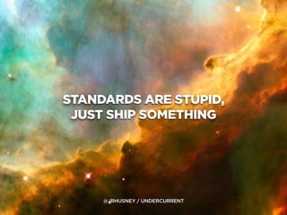 @JRHUSNEY / UNDERCURRENT
STANDARDS ARE STUPID,
JUST SHIP SOMETHING
 