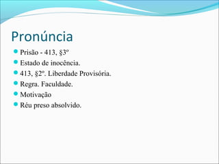 Pronúncia
Prisão - 413, §3º
Estado de inocência.
413, §2º. Liberdade Provisória.
Regra. Faculdade.
Motivação
Réu preso absolvido.

 