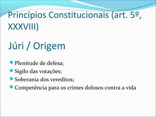 Princípios Constitucionais (art. 5º,
XXXVIII)

Júri / Origem
Plenitude de defesa;
Sigilo das votações;
Soberania dos vereditos;
Competência para os crimes dolosos contra a vida

 