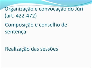 Organização e convocação do Júri
(art. 422-472)
Composição e conselho de
sentença
Realização das sessões

 