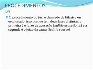 PROCEDIMENTOS
júri

O procedimento do Júri é chamado de bifásico ou

escalonado, isso porque tem duas fases distintas: a
primeira é o juízo de acusação (iuditio acusationis) e a
segunda é o juízo da causa (iuditio causae)

 