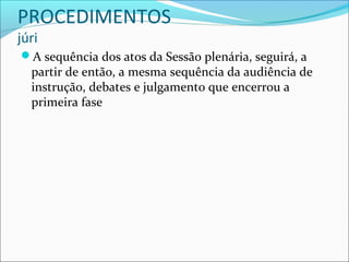 PROCEDIMENTOS
júri

A sequência dos atos da Sessão plenária, seguirá, a

partir de então, a mesma sequência da audiência de
instrução, debates e julgamento que encerrou a
primeira fase

 