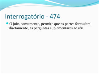Interrogatório - 474
O juiz, comumente, permite que as partes formulem,

diretamente, as perguntas suplementares ao réu.

 