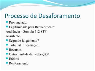 Processo de Desaforamento
Pronunciado.
Legitimidade para Requerimento

Audiência – Súmula 712 STF.
Assistente?
Segundo julgamento?
Tribunal. Informação
Recursos
Outra unidade da Federação?
Efeitos
Reaforamento

 