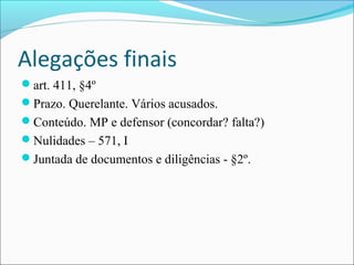 Alegações finais
art. 411, §4º
Prazo. Querelante. Vários acusados.
Conteúdo. MP e defensor (concordar? falta?)
Nulidades – 571, I
Juntada de documentos e diligências - §2º.

 