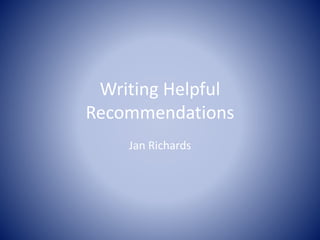 Writing Helpful 
Recommendations 
Jan Richards 
 