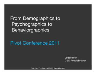 From Demographics to
Psychographics to
Behaviorgraphics"

Pivot Conference 2011

                                                    Jodee Rich
                                                    CEO PeopleBrowsr


         The Pivot Conference 2011 | PeopleBrowsr
                                                
 