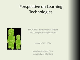 Perspective on Learning
Technologies

EDUC370: Instructional Media
and Computer Applications

January 30th, 2014

Jonathon Richter, Ed.D.
University of Montana

 