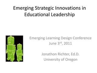 Emerging Strategic Innovations in Educational Leadership Emerging Learning Design Conference June 3rd, 2011 Jonathon Richter, Ed.D.  University of Oregon 