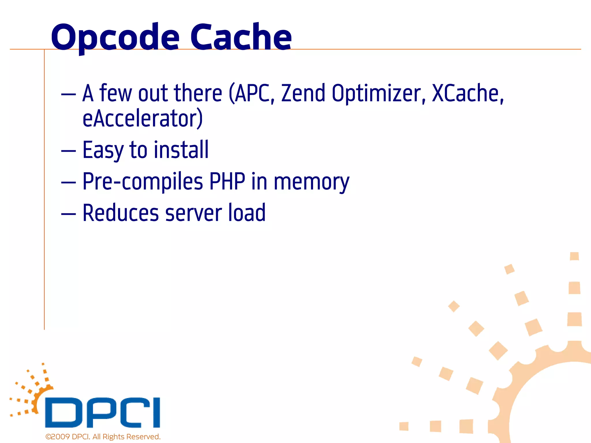 Opcode Cache
    — A few out there (APC, Zend Optimizer, XCache,
      eAccelerator)
    — Easy to install
    — Pre-compiles PHP in memory
    — Reduces server load




©2009 DPCI. All Rights Reserved.
 