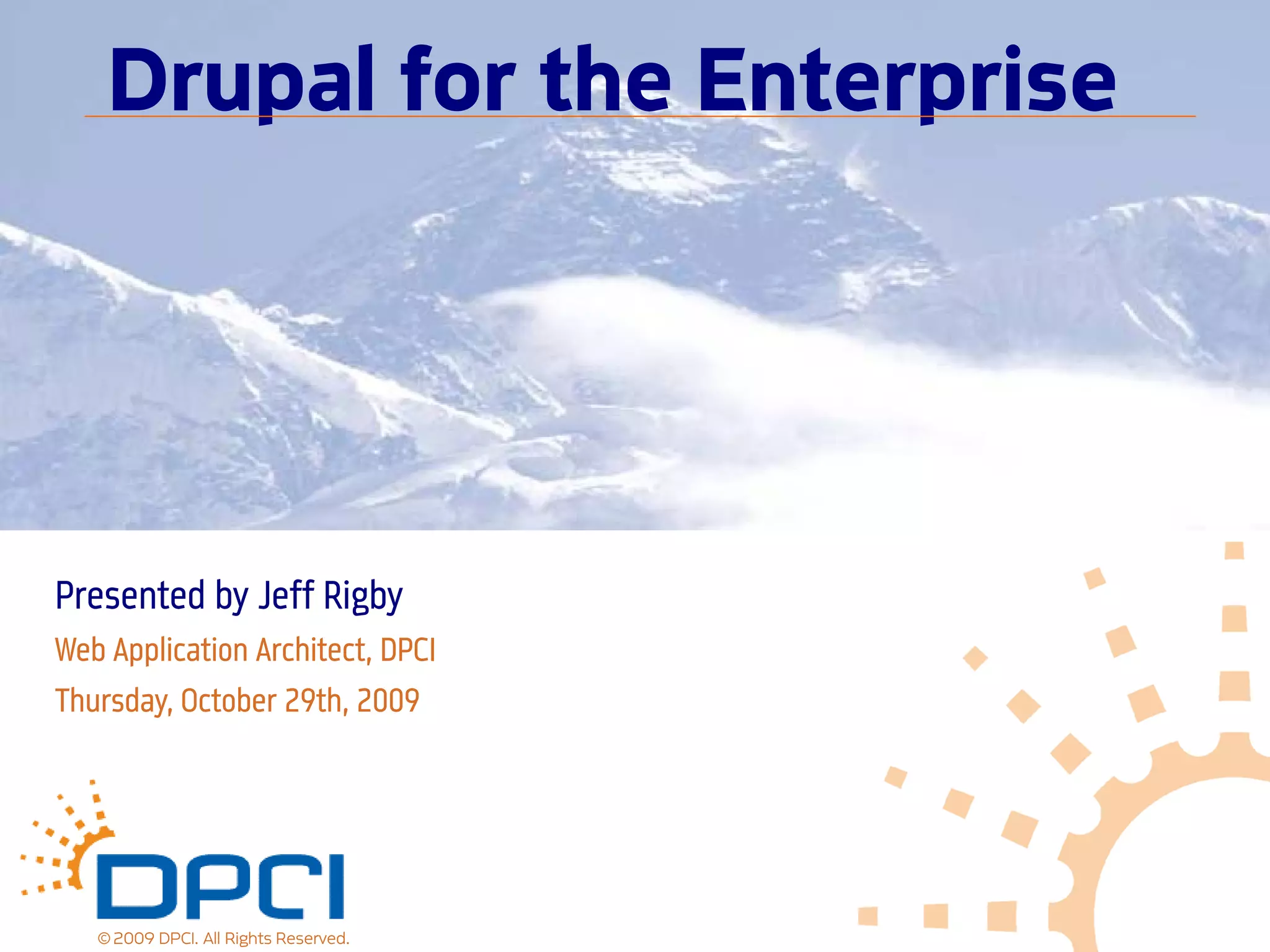 Drupal for the Enterprise




Presented by Jeff Rigby
Web Application Architect, DPCI
Thursday, October 29th, 2009




   © 2009 DPCI. All Rights Reserved.
 