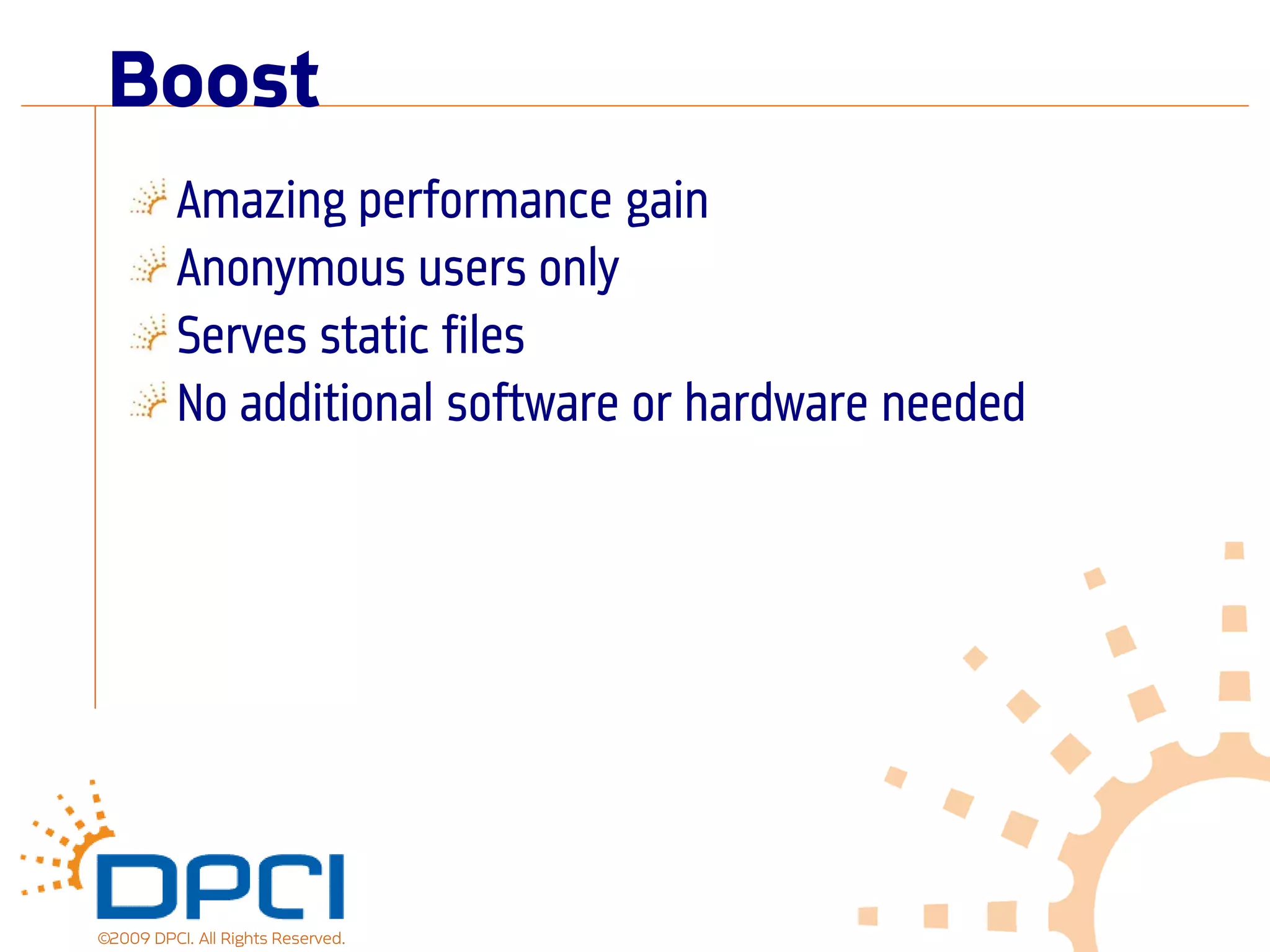 Boost
          Amazing performance gain
          Anonymous users only
          Serves static files
          No additional software or hardware needed




©2009 DPCI. All Rights Reserved.
 
