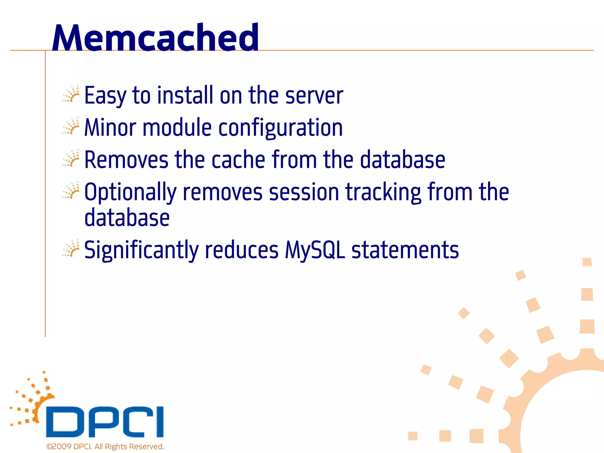 Memcached
          Easy to install on the server
          Minor module configuration
          Removes the cache from the database
          Optionally removes session tracking from the
          database
          Significantly reduces MySQL statements




©2009 DPCI. All Rights Reserved.
 