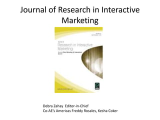 Journal of Research in Interactive
Marketing
Debra Zahay Editor-in-Chief
Co-AE’s Americas Freddy Rosales, Kesha Coker
 