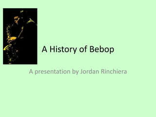 A History of Bebop 
A presentation by Jordan Rinchiera 
 