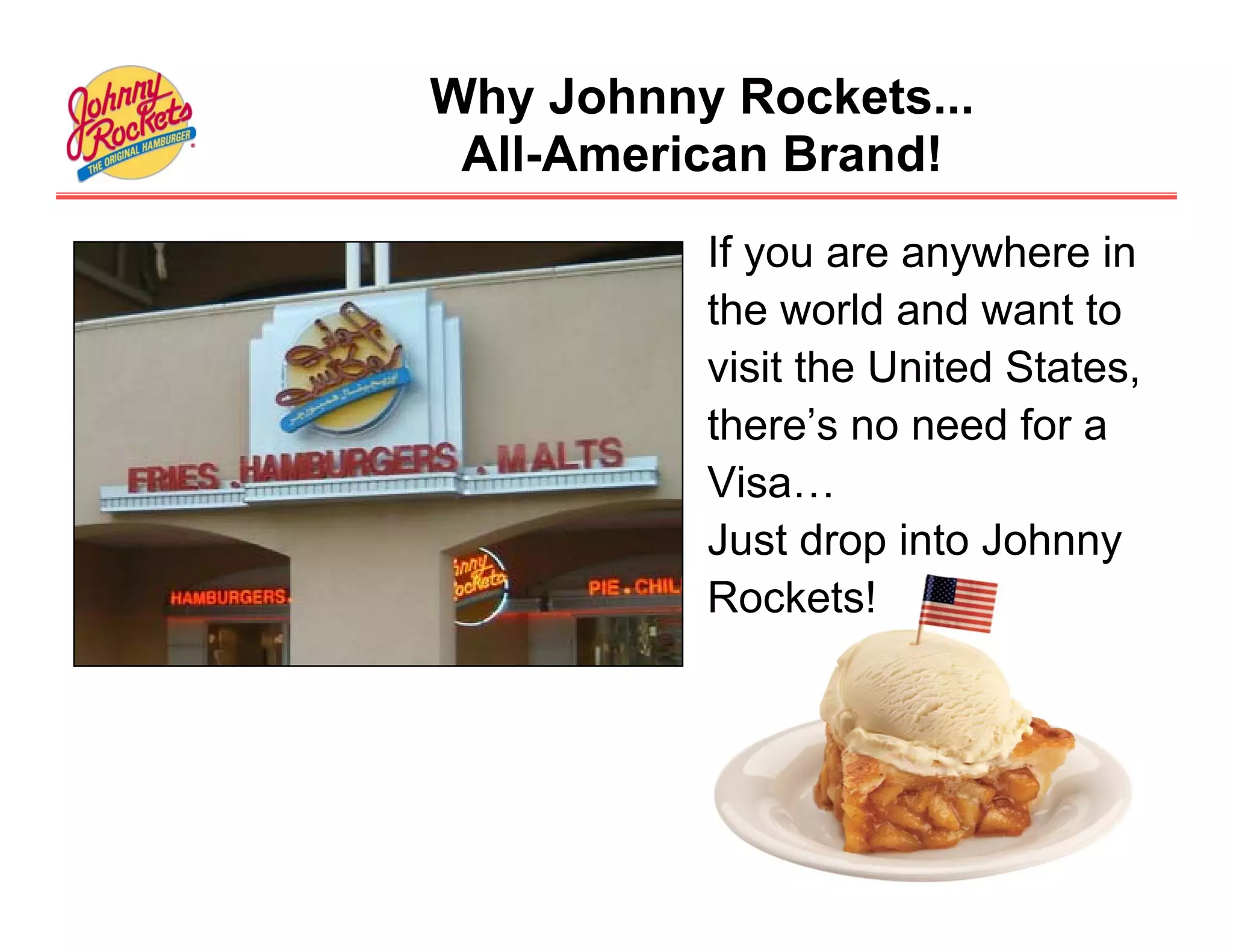 Why Johnny Rockets...
 All-American Brand!
          If you are anywhere in
          the world and want to
          visit the United States,
          there’s no need for a
          Visa…
          Just drop into Johnny
          Rockets!
 