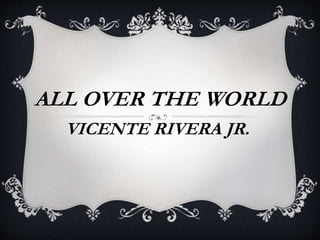 ALL OVER THE WORLD
VICENTE RIVERA JR.
 
