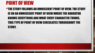 POINT OF VIEW
•THE STORY FOLLOWS AN OMNISCIENT POINT OF VIEW. THE STORY
IS ON AN OMNISCIENT POINT OF VIEW WHERE THE NARRATOR
KNOWS EVERYTHING AND WHAT EVERY CHARACTER THINKS.
THIS TYPE OF POINT OF VIEW CIRCULATES THROUGHOUT THE
STORY.
 