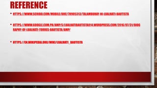 REFERENCE
• HTTPS://WWW.SCRIBD.COM/MOBILE/DOC/78905313/TALAMBUHAY-NI-LUALHATI-BAUTISTA
• HTTPS://WWW.GOOGLE.COM.PH/AMP/S/LUALHATIBAUTISTA014.WORDPRESS.COM/2016/07/31/BIOG
RAPHY-OF-LUALHATI-TORRES-BAUTISTA/AMP/
• HTTPS://EN.WIKIPEDIA.ORG/WIKI/LUALHATI_BAUTISTA
 