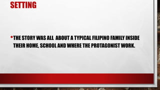 SETTING
•THE STORY WAS ALL ABOUT A TYPICAL FILIPINO FAMILY INSIDE
THEIR HOME, SCHOOL AND WHERE THE PROTAGONIST WORK.
 