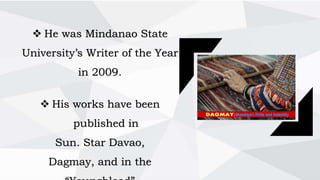  He was Mindanao State
University’s Writer of the Year
in 2009.
 His works have been
published in
Sun. Star Davao,
Dagmay, and in the
“Youngblood”
 