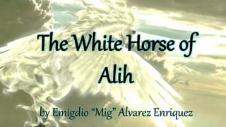 The White Horse of
Alih
by Emigdio “Mig” Alvarez Enriquez
 