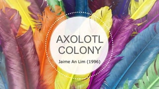 AXOLOTL
COLONY
Jaime An Lim (1996)
 