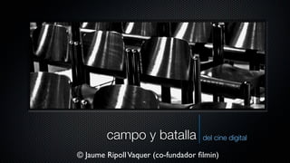 campo y batalla             del cine digital

© Jaume Ripoll Vaquer (co-fundador ﬁlmin)
 