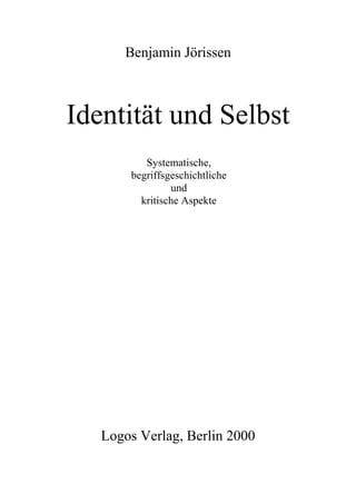 Benjamin Jörissen



Identität und Selbst
          Systematische,
       begriffsgeschichtliche
                und
         kritische Aspekte




   Logos Verlag, Berlin 2000
 