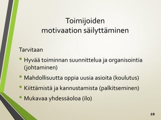 10
Toimijoiden
motivaation säilyttäminen
Tarvitaan
• Hyvää toiminnan suunnittelua ja organisointia
(johtaminen)
• Mahdollisuutta oppia uusia asioita (koulutus)
• Kiittämistä ja kannustamista (palkitseminen)
• Mukavaa yhdessäoloa (ilo)
 
