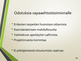 11
Odotuksia vapaaehtoistoiminnalle
• Erilaisten tarpeiden huomioon ottamista
• Itsemääräämisen mahdollisuutta
• Vaihtelevan ajankäytön sallimista
• Projektimaista toimintaa
• Ei pitkäjänteistä sitoutumista vaativaa
 