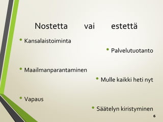 6
Nostetta vai estettä
• Kansalaistoiminta
• Palvelutuotanto
• Maailmanparantaminen
• Mulle kaikki heti nyt
• Vapaus
• Säätelyn kiristyminen
 