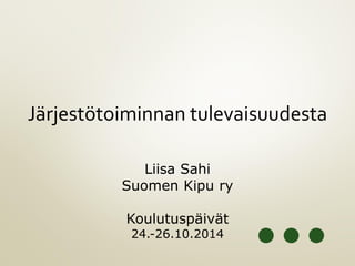 Järjestötoiminnan tulevaisuudesta
Liisa Sahi
Suomen Kipu ry
Koulutuspäivät
24.-26.10.2014
 